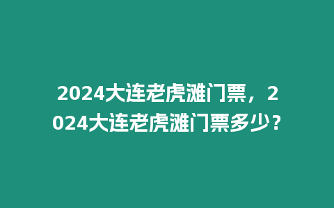 2024大連老虎灘門票，2024大連老虎灘門票多少？