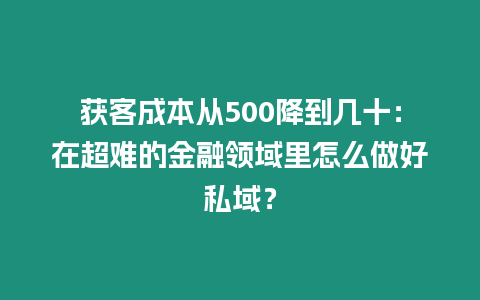 獲客成本從500降到幾十：在超難的金融領域里怎么做好私域？