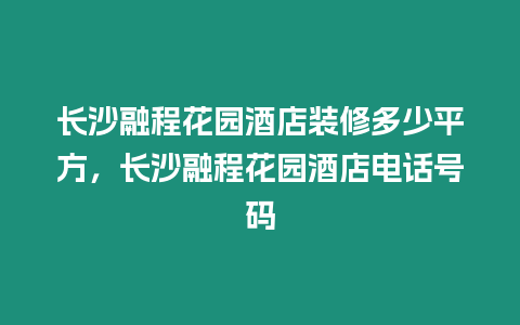 長沙融程花園酒店裝修多少平方，長沙融程花園酒店電話號碼