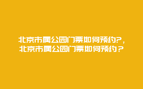 北京市屬公園門票如何預約?，北京市屬公園門票如何預約？