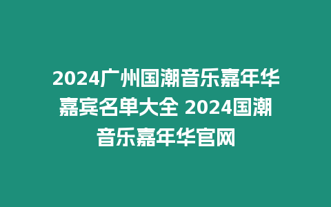 2024廣州國潮音樂嘉年華嘉賓名單大全 2024國潮音樂嘉年華官網