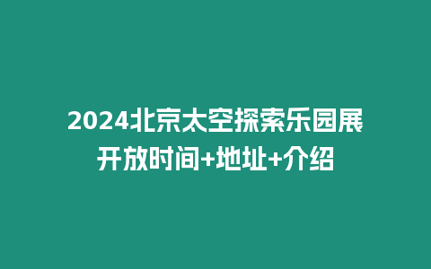 2024北京太空探索樂園展開放時間+地址+介紹