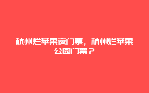 杭州爛蘋果夜門票，杭州爛蘋果公園門票？