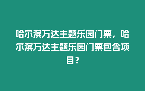 哈爾濱萬達主題樂園門票，哈爾濱萬達主題樂園門票包含項目？