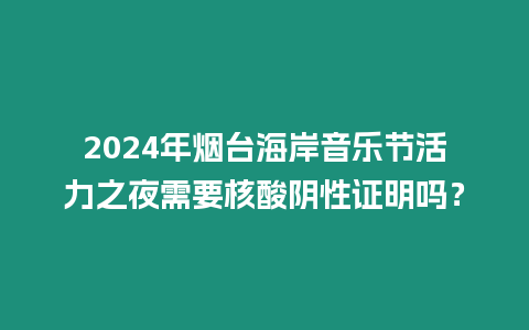 2024年煙臺海岸音樂節活力之夜需要核酸陰性證明嗎？