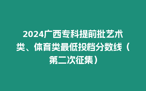 2024廣西專科提前批藝術類、體育類最低投檔分數線（第二次征集）