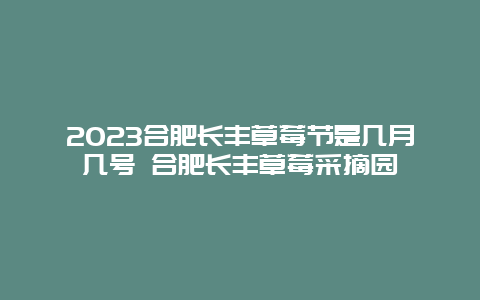 2024合肥長豐草莓節(jié)是幾月幾號 合肥長豐草莓采摘園