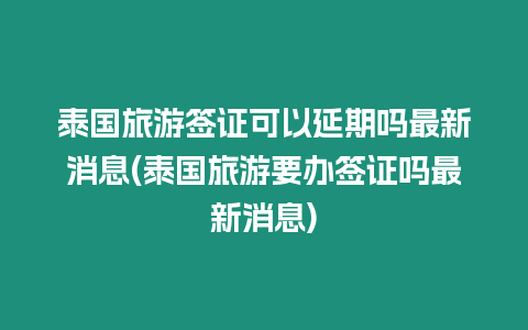 泰國旅游簽證可以延期嗎最新消息(泰國旅游要辦簽證嗎最新消息)