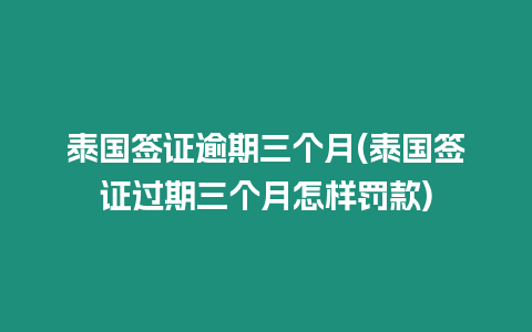 泰國簽證逾期三個月(泰國簽證過期三個月怎樣罰款)