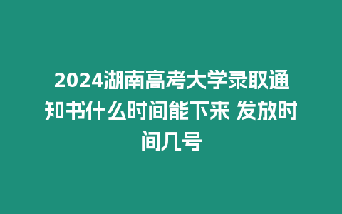 2024湖南高考大學錄取通知書什么時間能下來 發放時間幾號