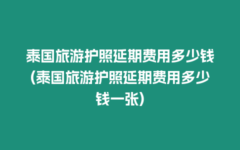 泰國旅游護照延期費用多少錢(泰國旅游護照延期費用多少錢一張)