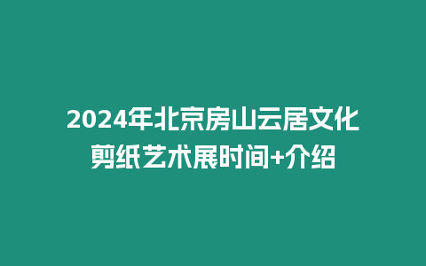 2024年北京房山云居文化剪紙藝術展時間+介紹