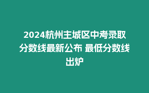 2024杭州主城區(qū)中考錄取分?jǐn)?shù)線最新公布 最低分?jǐn)?shù)線出爐