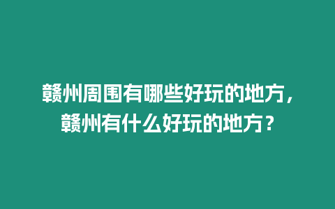 贛州周圍有哪些好玩的地方，贛州有什么好玩的地方？