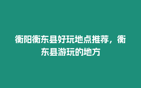 衡陽衡東縣好玩地點推薦，衡東縣游玩的地方