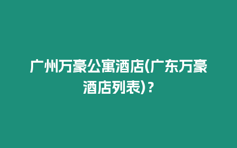 廣州萬豪公寓酒店(廣東萬豪酒店列表)？