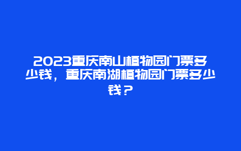 2023重慶南山植物園門票多少錢，重慶南湖植物園門票多少錢？