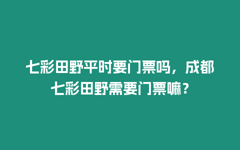 七彩田野平時(shí)要門(mén)票嗎，成都七彩田野需要門(mén)票嘛？