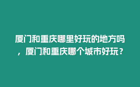 廈門和重慶哪里好玩的地方嗎，廈門和重慶哪個城市好玩？