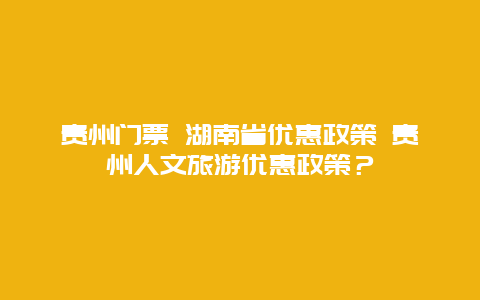 貴州門票 湖南省優惠政策 貴州人文旅游優惠政策？