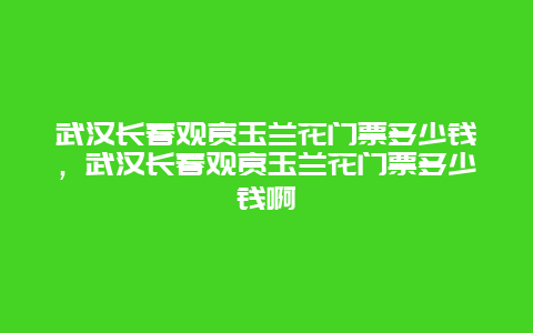 武漢長春觀賞玉蘭花門票多少錢，武漢長春觀賞玉蘭花門票多少錢啊