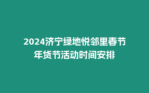 2024濟(jì)寧綠地悅鄰里春節(jié)年貨節(jié)活動時間安排