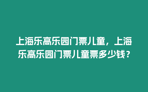 上海樂高樂園門票兒童，上海樂高樂園門票兒童票多少錢？