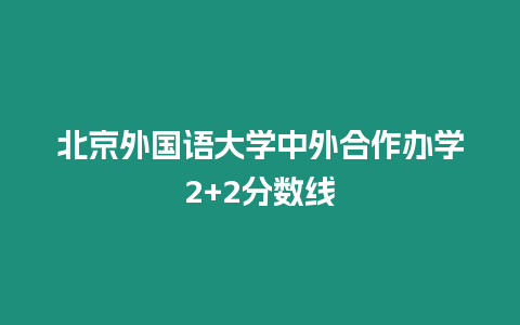 北京外國語大學中外合作辦學2+2分數線