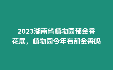 2023湖南省植物園郁金香花展，植物園今年有郁金香嗎