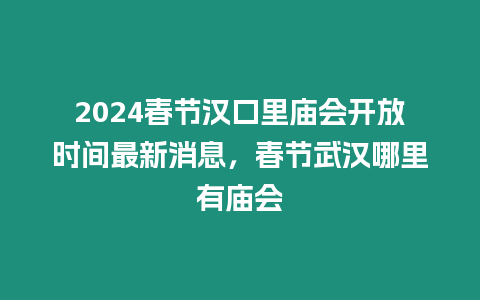 2024春節(jié)漢口里廟會開放時間最新消息，春節(jié)武漢哪里有廟會