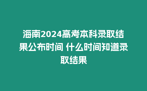 海南2024高考本科錄取結果公布時間 什么時間知道錄取結果