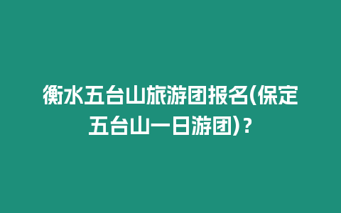 衡水五臺山旅游團報名(保定五臺山一日游團)？