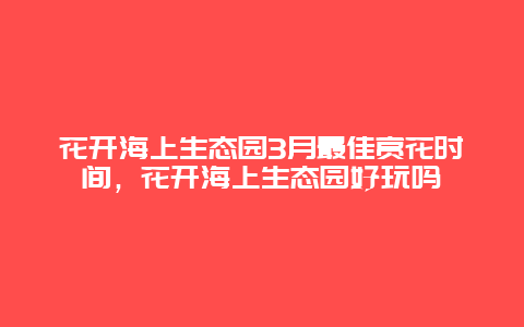 花開海上生態(tài)園3月最佳賞花時間，花開海上生態(tài)園好玩嗎