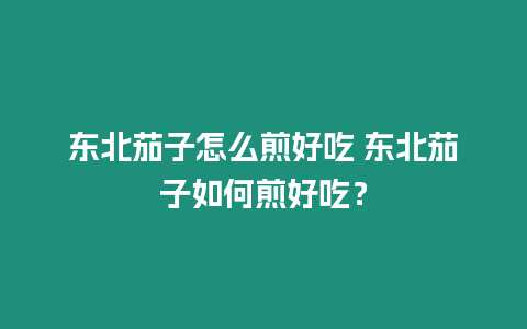 東北茄子怎么煎好吃 東北茄子如何煎好吃？