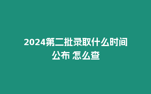 2024第二批錄取什么時間公布 怎么查