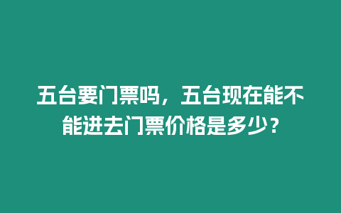 五臺要門票嗎，五臺現在能不能進去門票價格是多少？