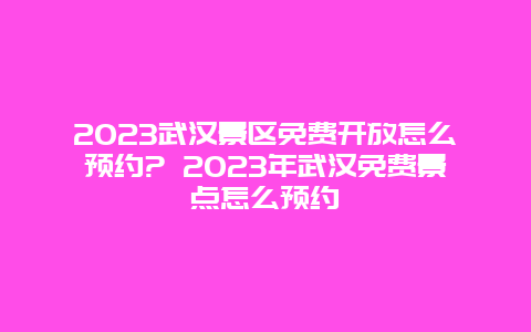 2024武漢景區(qū)免費(fèi)開放怎么預(yù)約? 2024年武漢免費(fèi)景點(diǎn)怎么預(yù)約