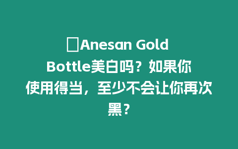 ?Anesan Gold Bottle美白嗎？如果你使用得當，至少不會讓你再次黑？