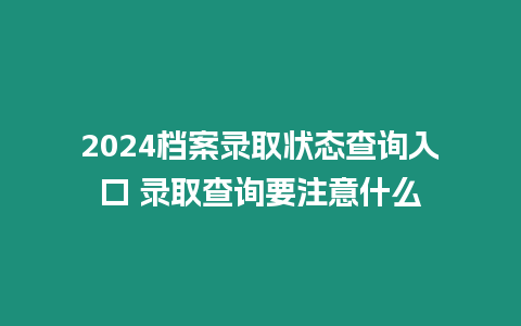 2024檔案錄取狀態查詢入口 錄取查詢要注意什么