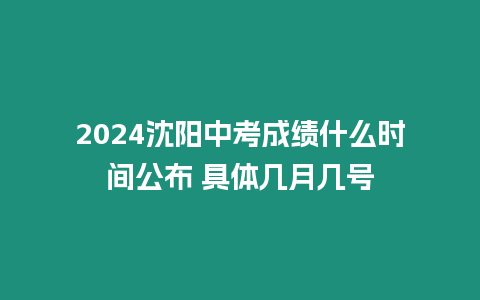 2024沈陽中考成績什么時間公布 具體幾月幾號