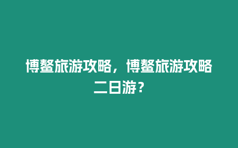 博鰲旅游攻略，博鰲旅游攻略二日游？