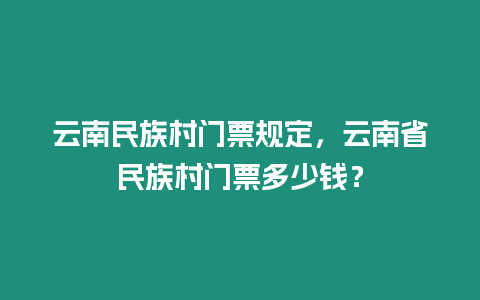 云南民族村門票規定，云南省民族村門票多少錢？