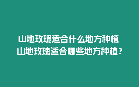 山地玫瑰適合什么地方種植 山地玫瑰適合哪些地方種植？