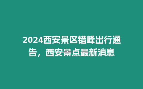 2024西安景區(qū)錯峰出行通告，西安景點(diǎn)最新消息