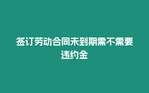 簽訂勞動合同未到期需不需要違約金