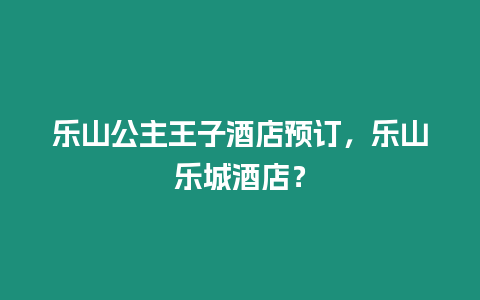 樂山公主王子酒店預訂，樂山樂城酒店？