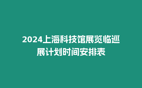 2024上海科技館展覽臨巡展計(jì)劃時(shí)間安排表