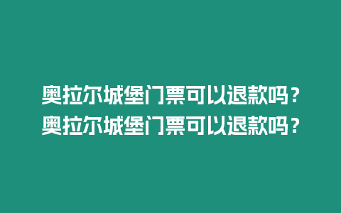 奧拉爾城堡門票可以退款嗎？奧拉爾城堡門票可以退款嗎？