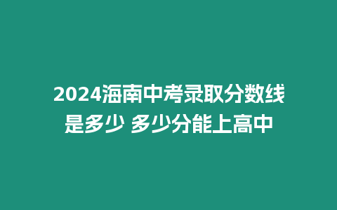 2024海南中考錄取分數線是多少 多少分能上高中