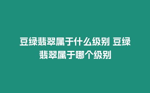 豆綠翡翠屬于什么級別 豆綠翡翠屬于哪個級別